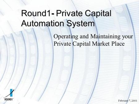 February 7, 2001 Round1- Private Capital Automation System Operating and Maintaining your Private Capital Market Place.