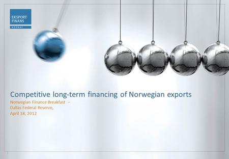 1 Competitive long-term financing of Norwegian exports Norwegian Finance Breakfast – Dallas Federal Reserve, April 18, 2012.