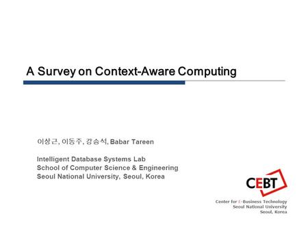A Survey on Context-Aware Computing Center for E-Business Technology Seoul National University Seoul, Korea 이상근, 이동주, 강승석, Babar Tareen Intelligent Database.