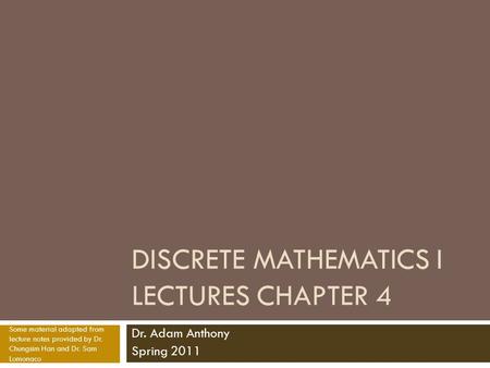 DISCRETE MATHEMATICS I LECTURES CHAPTER 4 Dr. Adam Anthony Spring 2011 Some material adapted from lecture notes provided by Dr. Chungsim Han and Dr. Sam.