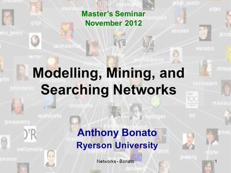 Networks - Bonato1 Modelling, Mining, and Searching Networks Anthony Bonato Ryerson University Master’s Seminar November 2012.