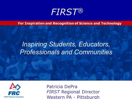 For Inspiration and Recognition of Science and Technology FIRST ® Inspiring Students, Educators, Professionals and Communities Patricia DePra FIRST Regional.