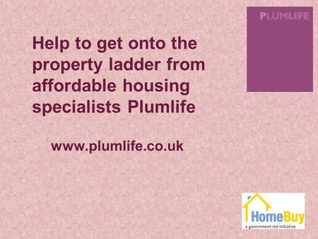 Help to get onto the property ladder from affordable housing specialists Plumlife www.plumlife.co.uk.