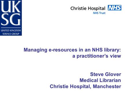 Managing e-resources in an NHS library: a practitioner’s view Steve Glover Medical Librarian Christie Hospital, Manchester.