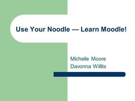 Use Your Noodle — Learn Moodle! Michelle Moore Davonna Willits.