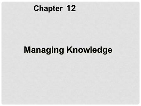 Chapter 12 Managing Knowledge.