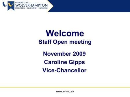 Www.wlv.ac.uk Welcome Staff Open meeting November 2009 Caroline Gipps Vice-Chancellor.