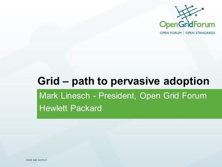 © 2006 Open Grid Forum Grid – path to pervasive adoption Mark Linesch - President, Open Grid Forum Hewlett Packard.