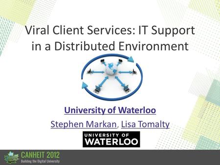 Viral Client Services: IT Support in a Distributed Environment University of Waterloo Stephen MarkanStephen Markan, Lisa TomaltyLisa Tomalty.
