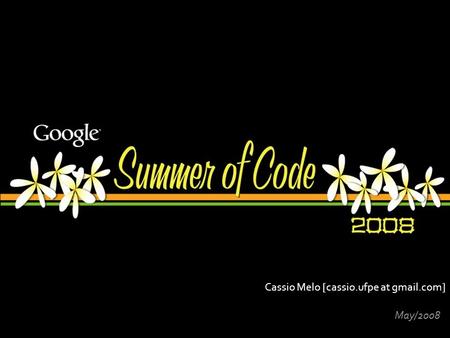 Cassio Melo [cassio.ufpe at gmail.com] May/2008.  What?  Why?  When?  How?  The GSoC process  An Application Example  Successful SoC projects 