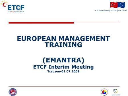ETCF is funded by the European Union Turkish Chamber’s Logo EUROPEAN MANAGEMENT TRAINING (EMANTRA) ETCF Interim Meeting Trabzon-01.07.2009.