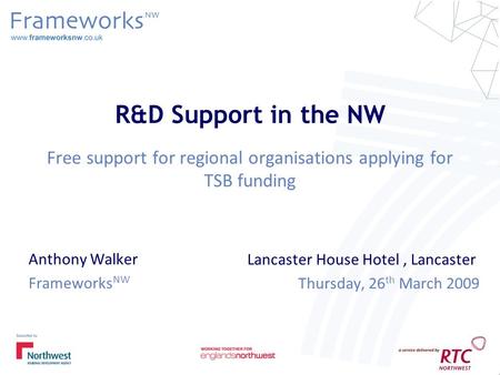 R&D Support in the NW Free support for regional organisations applying for TSB funding Anthony Walker Frameworks NW Lancaster House Hotel, Lancaster Thursday,