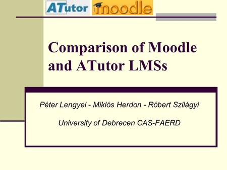 Comparison of Moodle and ATutor LMSs Péter Lengyel - Miklós Herdon - Róbert Szilágyi University of Debrecen CAS-FAERD.