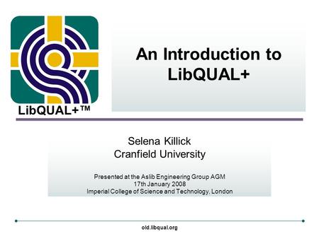 LibQUAL+™ old.libqual.org An Introduction to LibQUAL+ Selena Killick Cranfield University Presented at the Aslib Engineering Group AGM 17th January 2008.