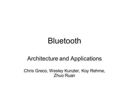 Bluetooth Architecture and Applications Chris Greco, Wesley Kunzler, Koy Rehme, Zhuo Ruan.