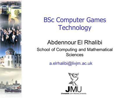 BSc Computer Games Technology Abdennour El Rhalibi School of Computing and Mathematical Sciences