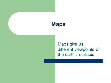 Maps give us different viewpoints of the earth’s surface.