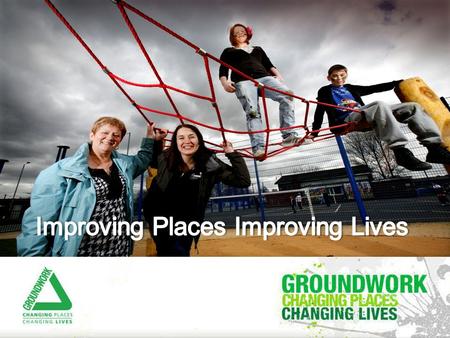 Groundwork MSSTT: Changing Places Changing Lives  Formed in 2008 but over 25 years history in area  Part of the National Federation of Groundwork Trusts.