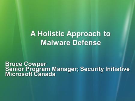 A Holistic Approach to Malware Defense Bruce Cowper Senior Program Manager; Security Initiative Microsoft Canada.