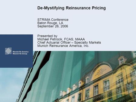 De-Mystifying Reinsurance Pricing STRIMA Conference Baton Rouge, LA September 26, 2006 Presented by Michael Petrocik, FCAS, MAAA Chief Actuarial Officer.