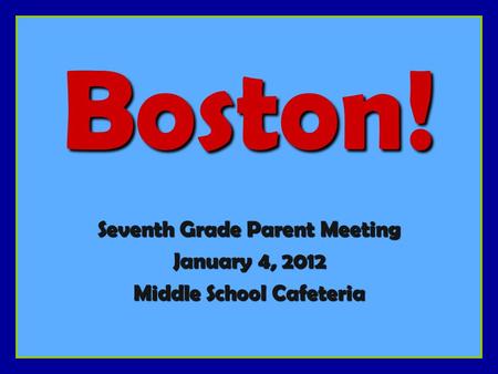Boston! Seventh Grade Parent Meeting January 4, 2012 Middle School Cafeteria.