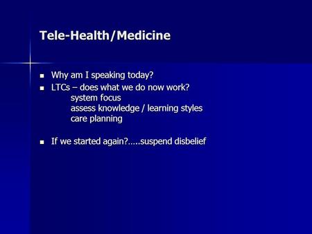 Tele-Health/Medicine Why am I speaking today? Why am I speaking today? LTCs – does what we do now work? system focus assess knowledge / learning styles.