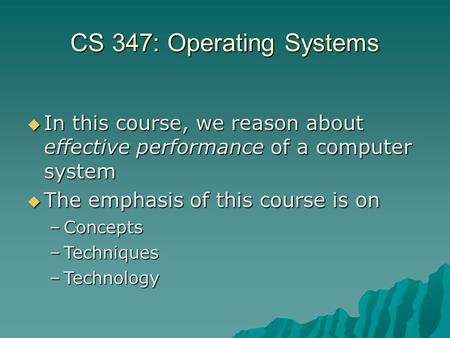 CS 347: Operating Systems  In this course, we reason about effective performance of a computer system  The emphasis of this course is on –Concepts –Techniques.