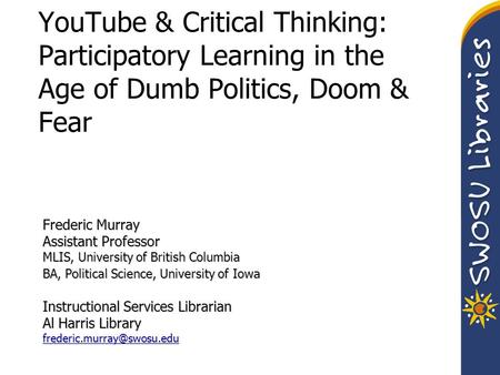 YouTube & Critical Thinking: Participatory Learning in the Age of Dumb Politics, Doom & Fear Frederic Murray Assistant Professor MLIS, University of British.