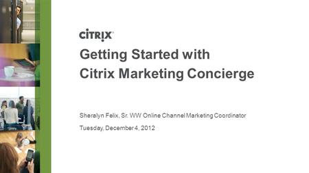 Tuesday, December 4, 2012 Getting Started with Citrix Marketing Concierge Sheralyn Felix, Sr. WW Online Channel Marketing Coordinator.