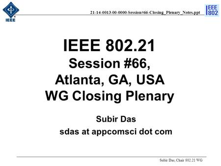 21-14-0013-00-0000-Session#66-Closing_Plenary_Notes.ppt Subir Das, Chair 802.21 WG Subir Das sdas at appcomsci dot com IEEE 802.21 Session #66, Atlanta,