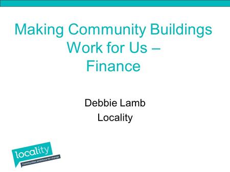 Making Community Buildings Work for Us – Finance Debbie Lamb Locality.
