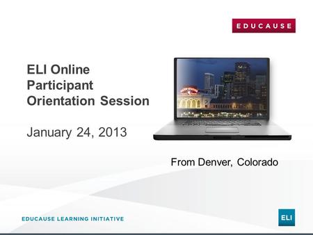 ELI Online Participant Orientation Session January 24, 2013 From Denver, Colorado.