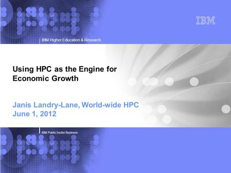IBM Higher Education & Research IBM Public Sector Business Using HPC as the Engine for Economic Growth Janis Landry-Lane, World-wide HPC June 1, 2012.