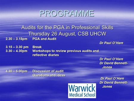 PROGRAMME Audits for the PGA in Professional Skills Thursday 26 August, CSB UHCW 2.30 – 3.15pmPGA and Audit Dr Paul O’Hare 3.15 – 3.30 pmBreak 3.30 – 4.30pmWorkshops.