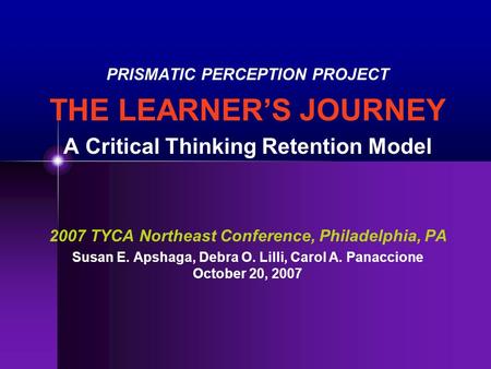 PRISMATIC PERCEPTION PROJECT THE LEARNER’S JOURNEY A Critical Thinking Retention Model 2007 TYCA Northeast Conference, Philadelphia, PA Susan E. Apshaga,