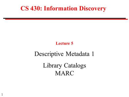 1 CS 430: Information Discovery Lecture 5 Descriptive Metadata 1 Library Catalogs MARC.