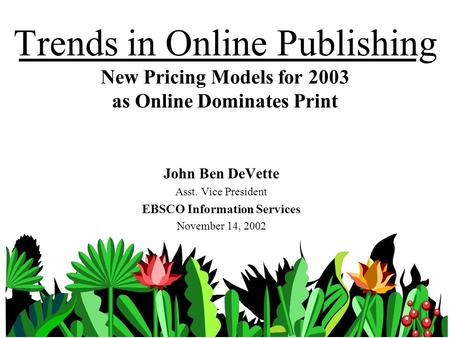 Trends in Online Publishing New Pricing Models for 2003 as Online Dominates Print John Ben DeVette Asst. Vice President EBSCO Information Services November.
