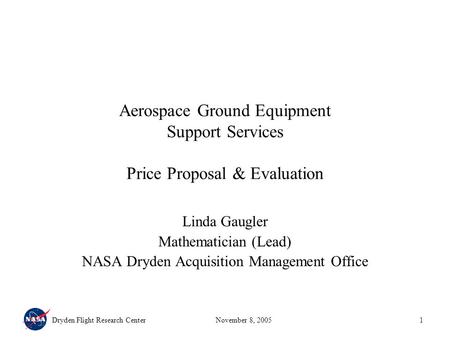Dryden Flight Research CenterNovember 8, 20051 Aerospace Ground Equipment Support Services Price Proposal & Evaluation Linda Gaugler Mathematician (Lead)