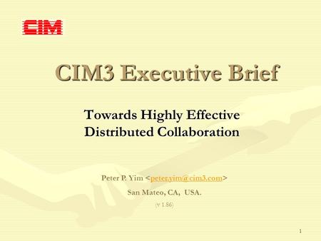 1 CIM3 Executive Brief Towards Highly Effective Distributed Collaboration Peter P. Yim San Mateo, CA, USA. (v 1.86)