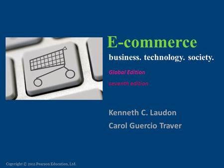 Copyright © 2011 Pearson Education, Ltd. E-commerce Kenneth C. Laudon Carol Guercio Traver business. technology. society. seventh edition E-commerce: business.