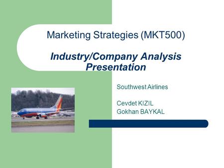 Marketing Strategies (MKT500) Industry/Company Analysis Presentation Southwest Airlines Cevdet KIZIL Gokhan BAYKAL.