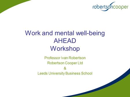 Work and mental well-being AHEAD Workshop Professor Ivan Robertson Robertson Cooper Ltd & Leeds University Business School.