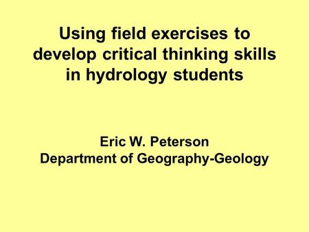 Using field exercises to develop critical thinking skills in hydrology students Eric W. Peterson Department of Geography-Geology.