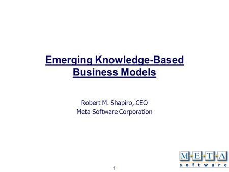 1 Emerging Knowledge-Based Business Models Robert M. Shapiro, CEO Meta Software Corporation.