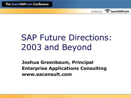 Hosted by SAP Future Directions: 2003 and Beyond Joshua Greenbaum, Principal Enterprise Applications Consulting www.eaconsult.com.