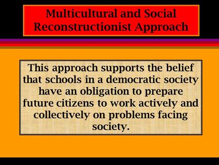 Multicultural and Social Reconstructionist Approach This approach supports the belief that schools in a democratic society have an obligation to prepare.