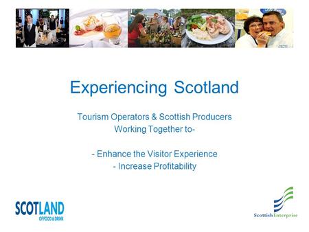 Experiencing Scotland Tourism Operators & Scottish Producers Working Together to- - Enhance the Visitor Experience - Increase Profitability.