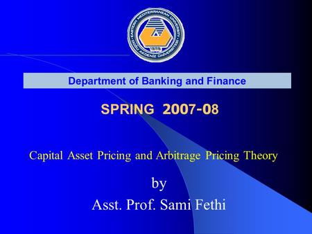 Capital Asset Pricing and Arbitrage Pricing Theory Department of Banking and Finance SPRING 200 7 -0 8 by Asst. Prof. Sami Fethi.