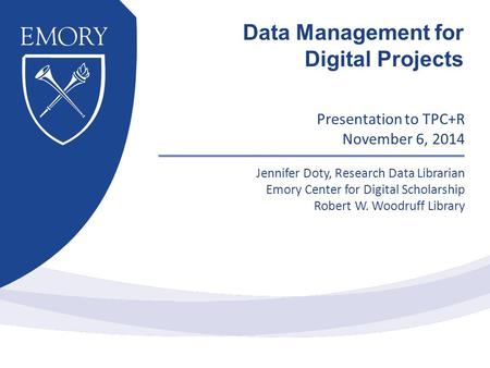Presentation to TPC+R November 6, 2014 Jennifer Doty, Research Data Librarian Emory Center for Digital Scholarship Robert W. Woodruff Library Data Management.