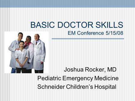 BASIC DOCTOR SKILLS EM Conference 5/15/08 Joshua Rocker, MD Pediatric Emergency Medicine Schneider Children’s Hospital.